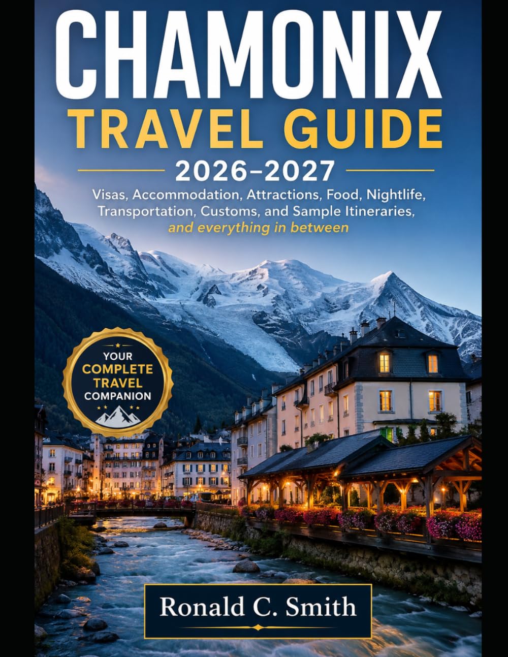 CHAMONIX TRAVEL GUIDE 2026-2027: Visas, Accommodation, Attractions, Food, Nightlife, Transportation, Customs, and Sample Itineraries, and everything in between