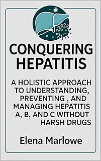 CONQUERING HEPATITIS: A HOLISTIC APPROACH TO UNDERSTANDING, PREVENTING, AND MANAGING HEPATITIS A, B, AND C WITHOUT HARSH DRUGS
