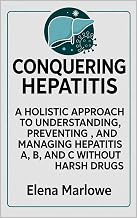 CONQUERING HEPATITIS: A HOLISTIC APPROACH TO UNDERSTANDING, PREVENTING, AND MANAGING HEPATITIS A, B, AND C WITHOUT HARSH DRUGS