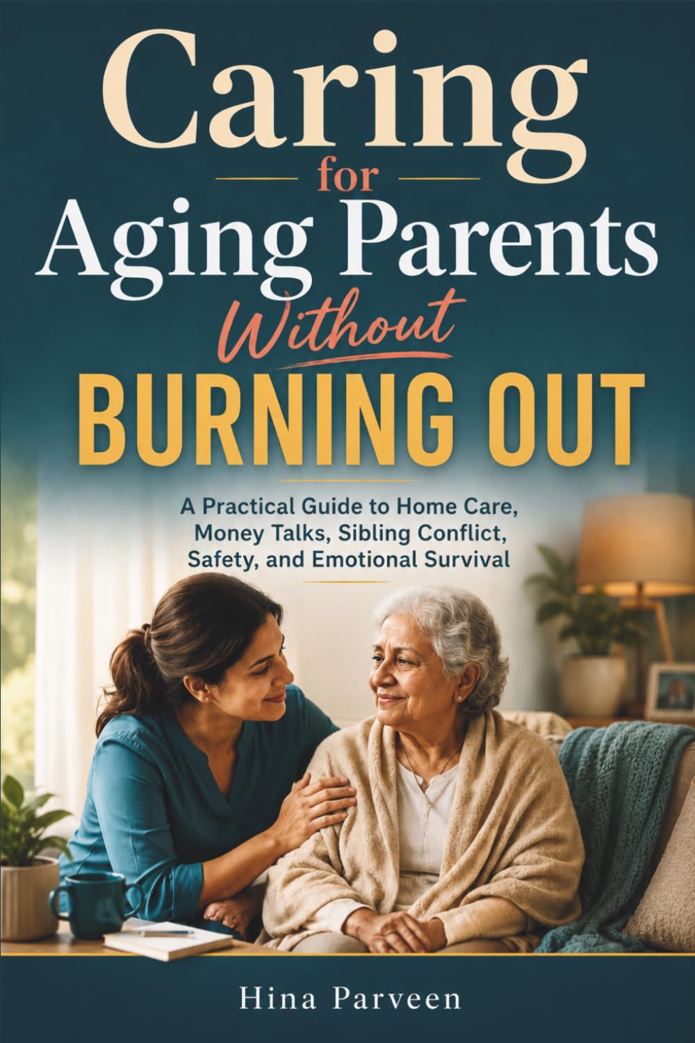 Caring for Aging Parents Without Burning Out: A Practical Guide to Home Care, Money Talks, Sibling Conflict, Safety, and Emotional Survival