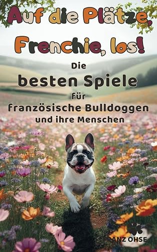 Auf die Plätze, Frenchie, los!: Die besten Spiele für französische Bulldoggen und ihre Menschen