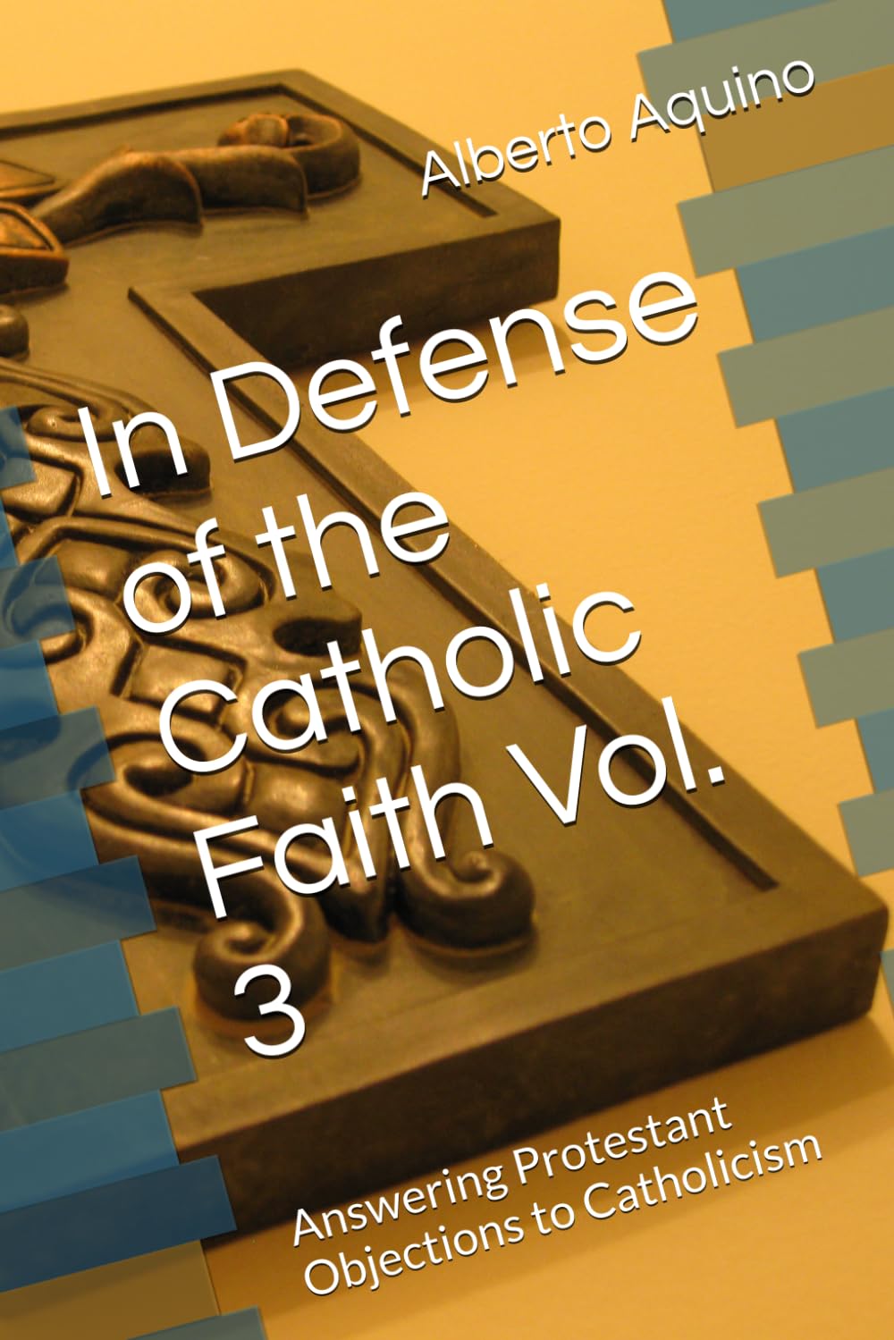 In Defense of the Catholic Faith Vol. 3: Answering Protestant Objections to Catholicism