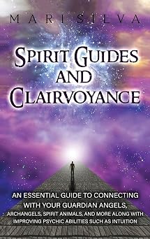 Spirit Guides and Clairvoyance An Essential Guide to Connecting with Your Guardian Angels, Archangels, Spirit Animals, and More along with Improving Psychic Abilities such as Intuition