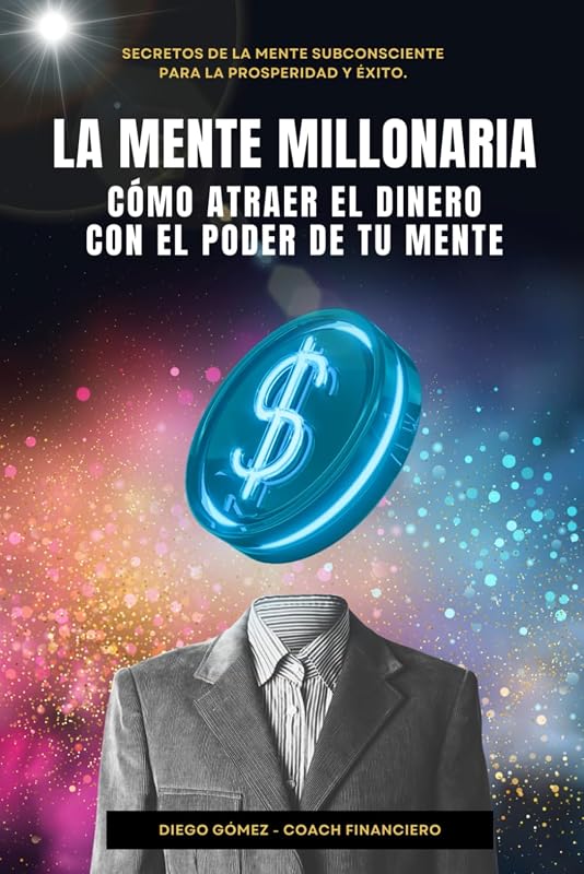 La Mente Millonaria : Cómo Atraer El Dinero Usando el Poder de Tu Mente: Secretos de la mente subconsciente para la prosperidad y éxito (Diego Gómez: Cómo Crear Riqueza) (Spanish Edition)