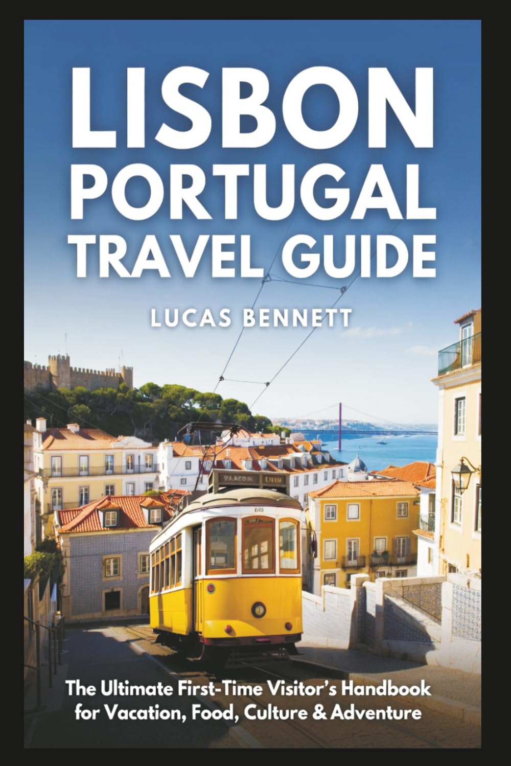 Lisbon Portugal Travel Guide: The Ultimate First-Time Visitor’s Handbook for Vacation, Food, Culture & Adventure
