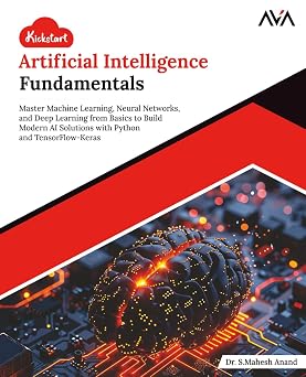 Kickstart Artificial Intelligence Fundamentals: Master Machine Learning, Neural Networks, and Deep Learning from Basics to Build Modern AI Solutions with Python and TensorFlow-Keras book cover