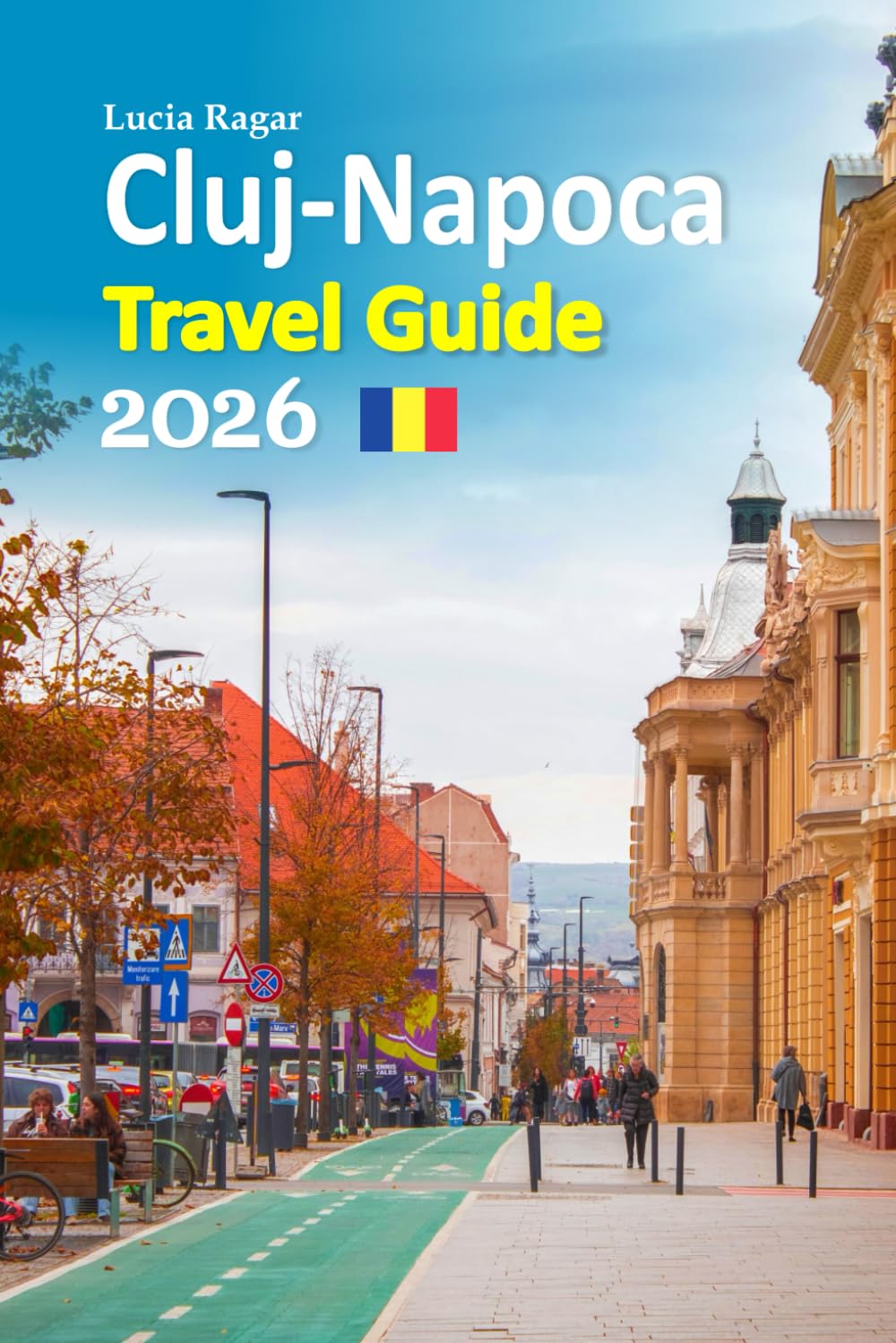 Cluj-Napoca Travel Guide 2026: Transylvania Uncovered, Insider Landmarks, Authentic Cuisine, Hidden Villages, Cultural Festivals, Budget Tips, Local ... a Complete 6-Day Travel Itinerary and more