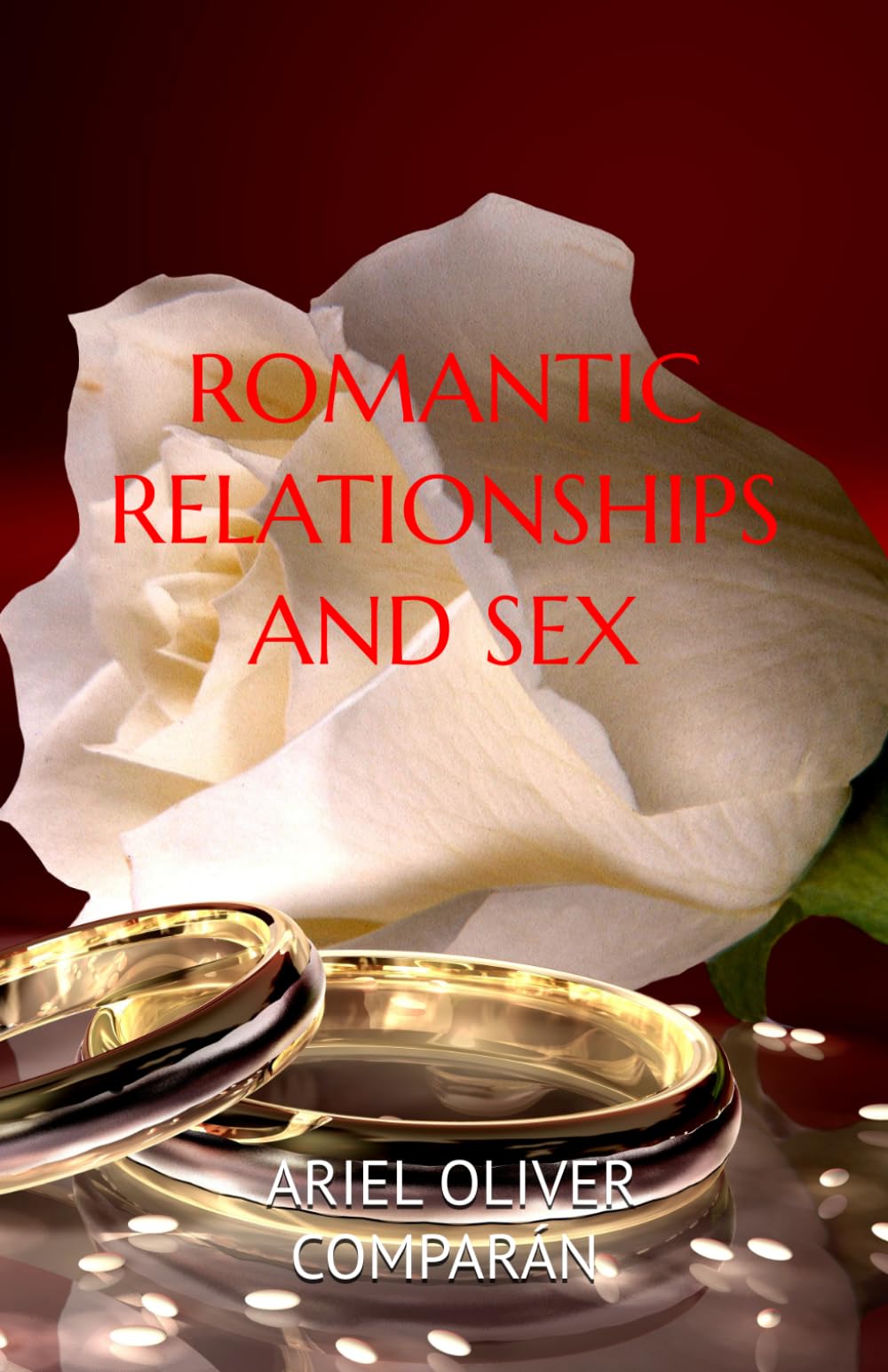 ROMANTIC RELATIONSHIPS AND SEX: BUILD YOUR RELATIONSHIP ON TRUE LOVE. A DIFFERENT WAY OF LOVING SO THAT LOVE LASTS FOREVER.