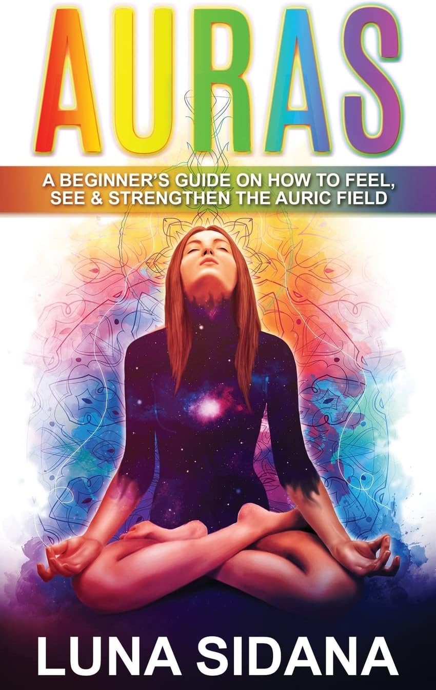 Auras: A Beginner's Guide On How To Feel, See & Strengthen The Auric Field (Psychic Development, Aura, Chakras)