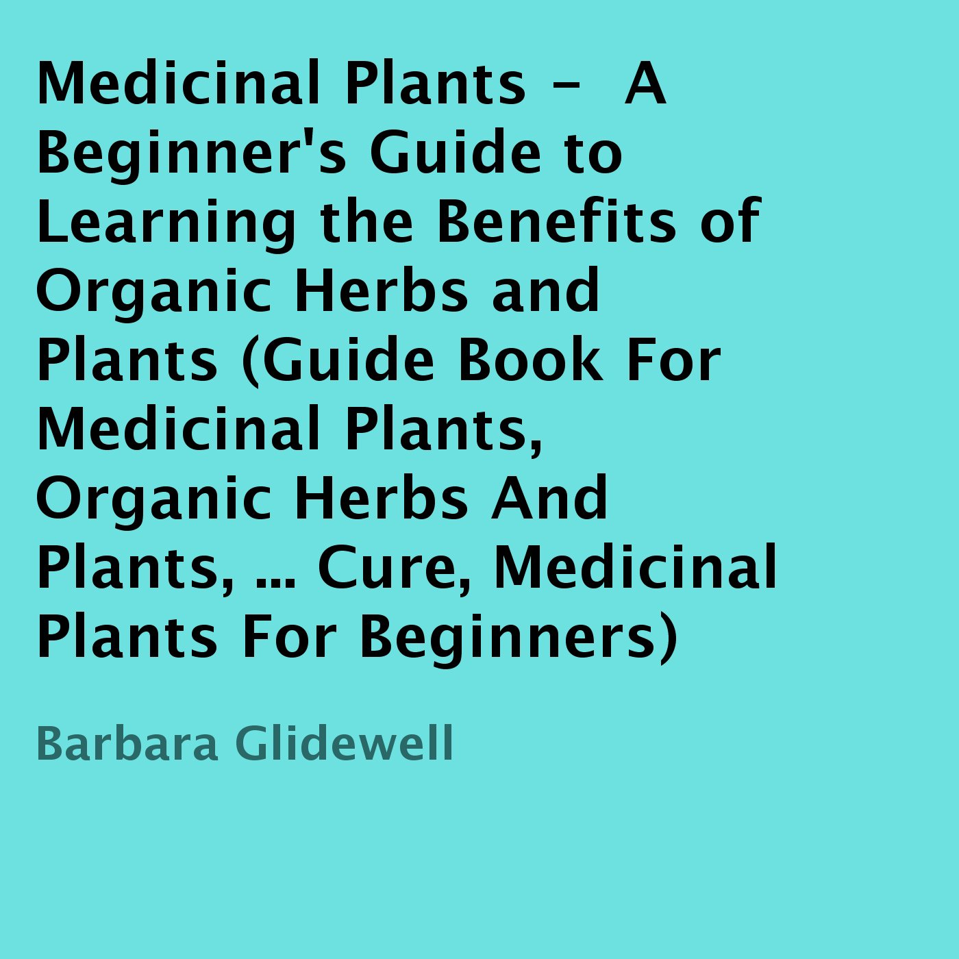 Medicinal Plants: A Beginner's Guide to Learning the Benefits of Organic Herbs and Plants