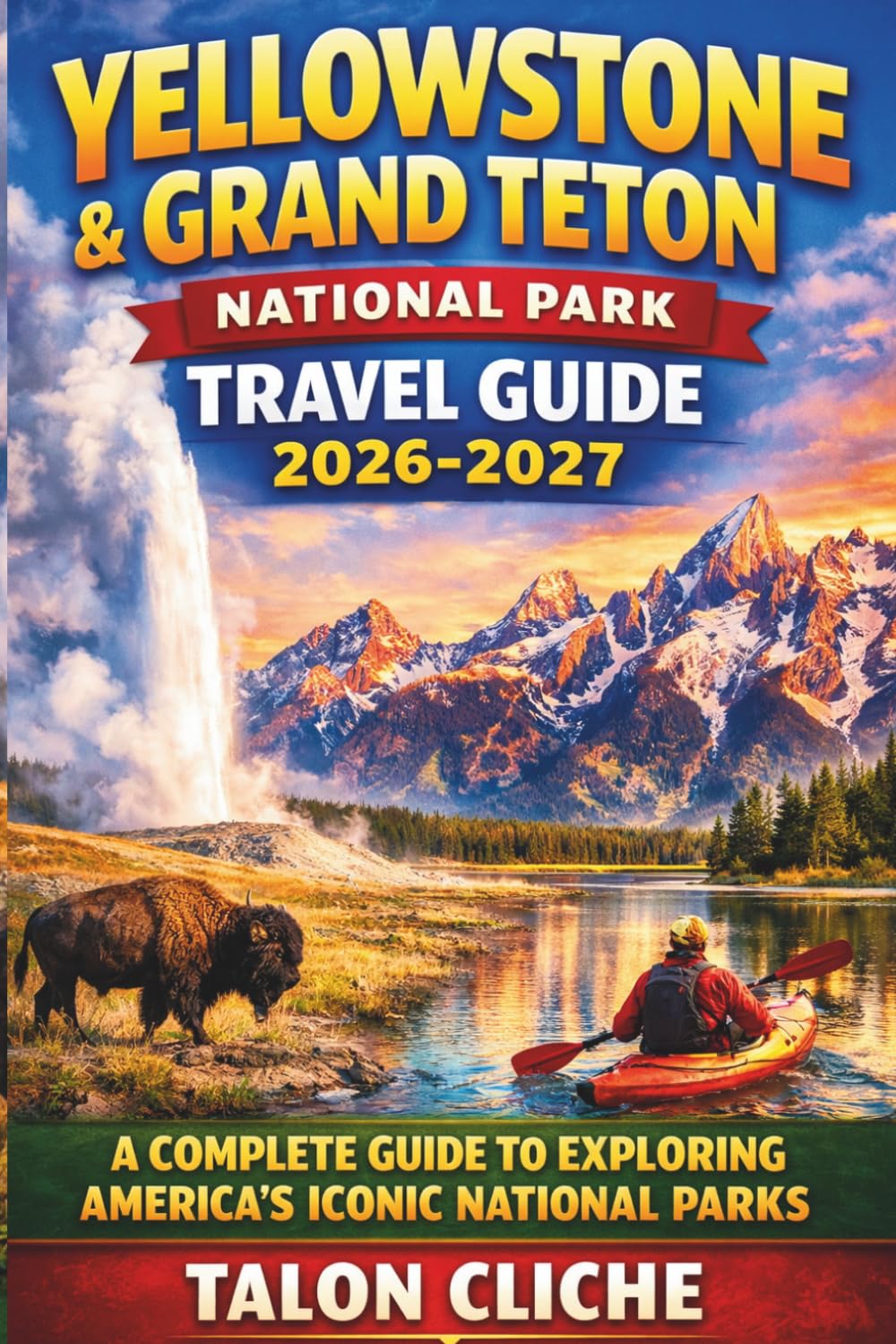 Yellowstone and Grand Teton National Park Travel Guide 2026-2027: A Complete Guide to Exploring America’s Iconic National Parks