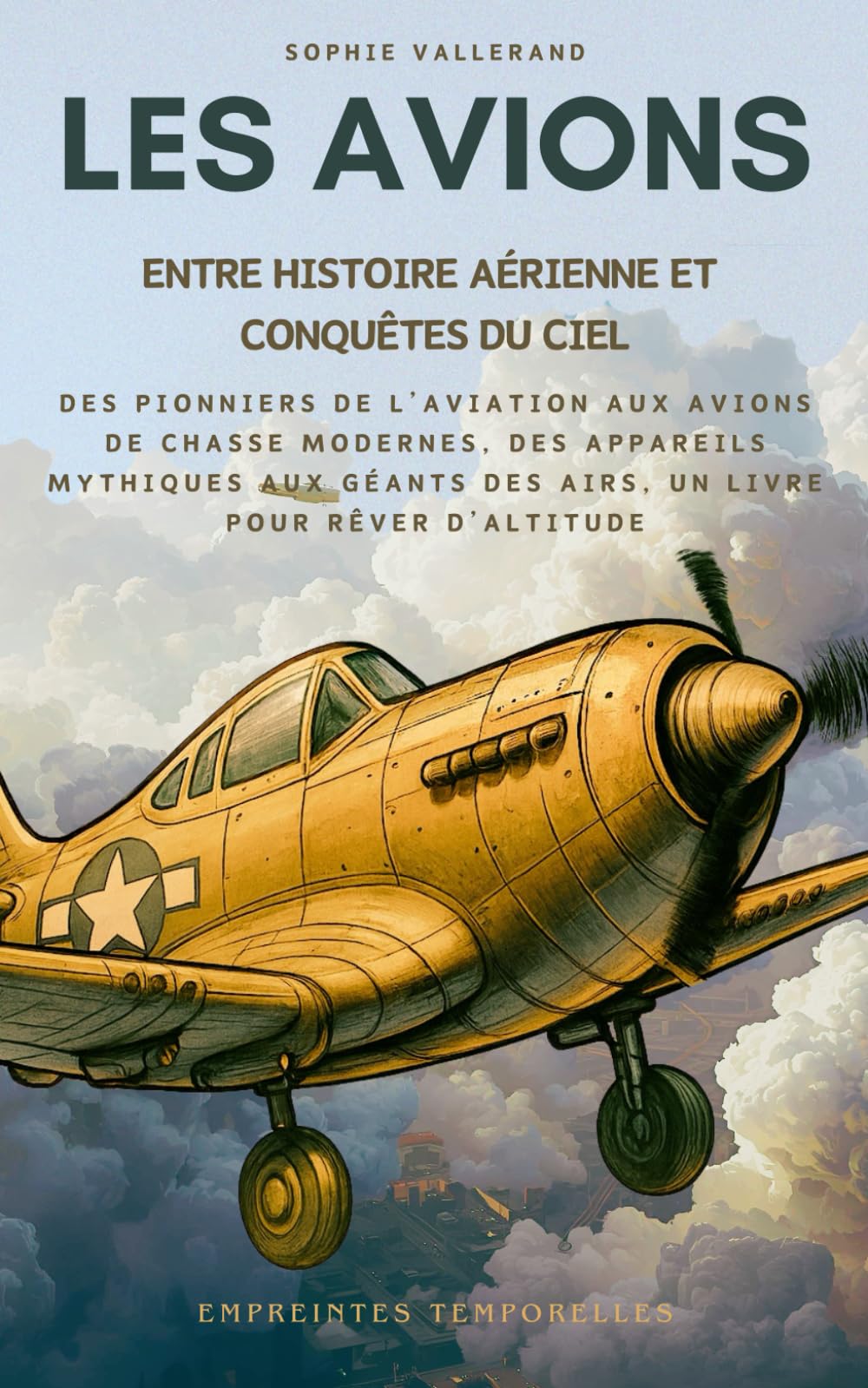 Les Avions, entre Histoire Aérienne et Conquêtes du Ciel: Des pionniers de l’aviation aux avions de chasse modernes, des appareils mythiques aux ... rêver d’altitude (Empreintes Temporelles)