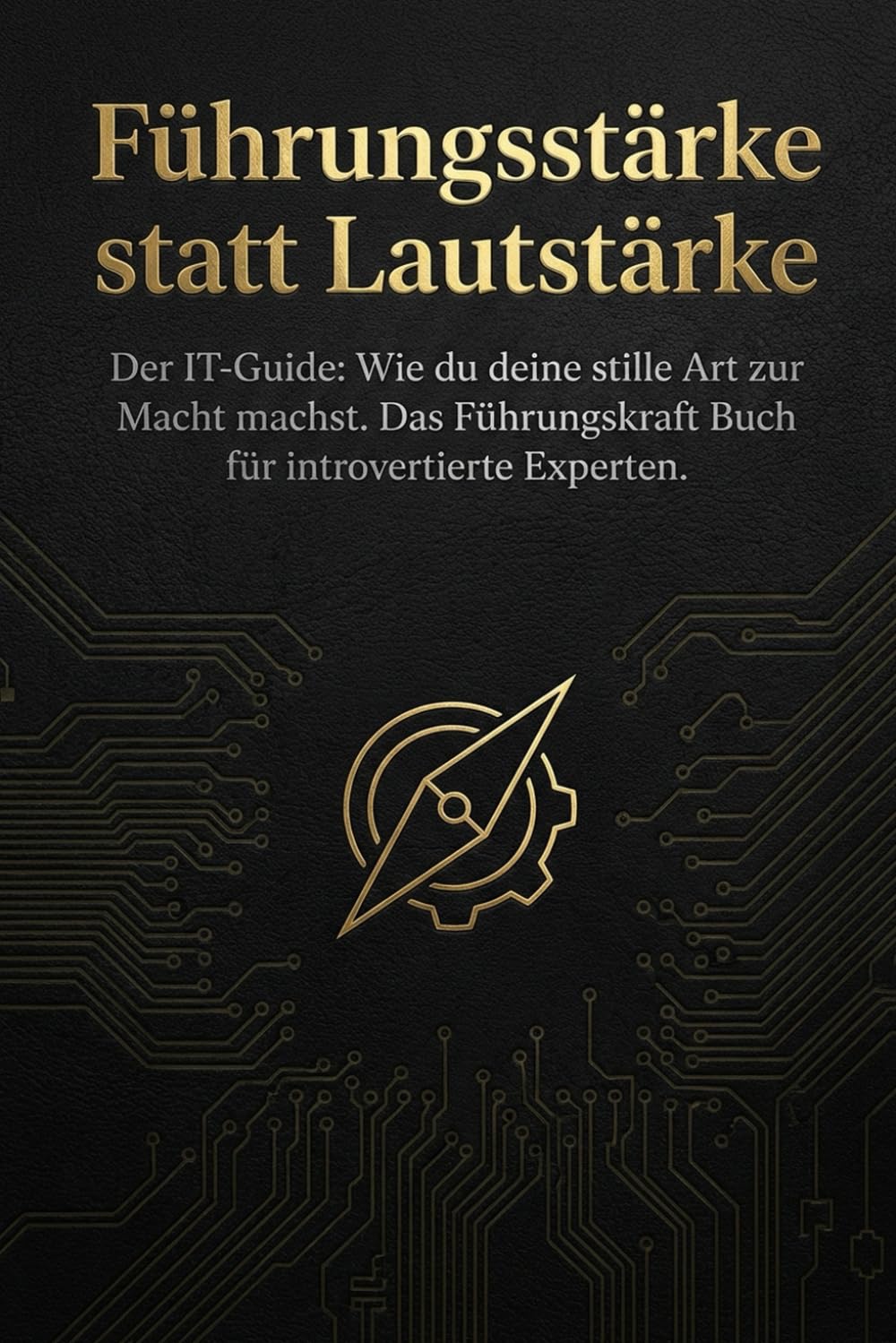 Führungsstärke statt Lautstärke: Der IT-Guide: Wie du deine stille Art zur Macht machst. Das Führungskraft Buch für introvertierte Experten.
