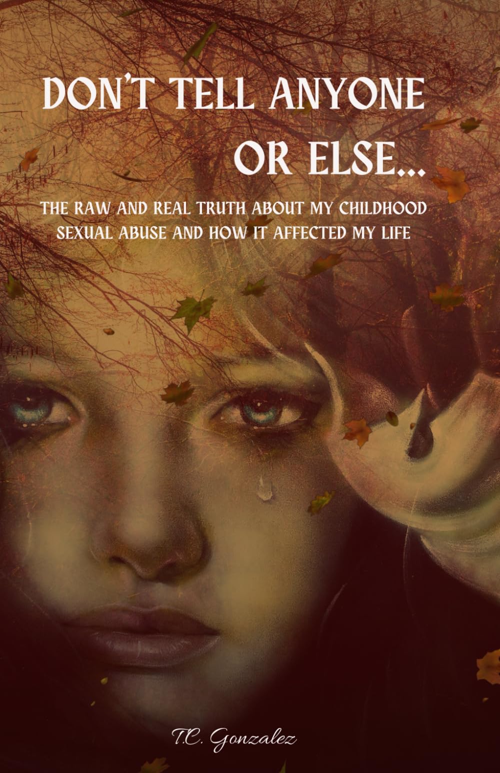 Don't Tell Anyone or Else...: The Raw and Real Truth About My Childhood Sexual Abuse and How it Affected My Life