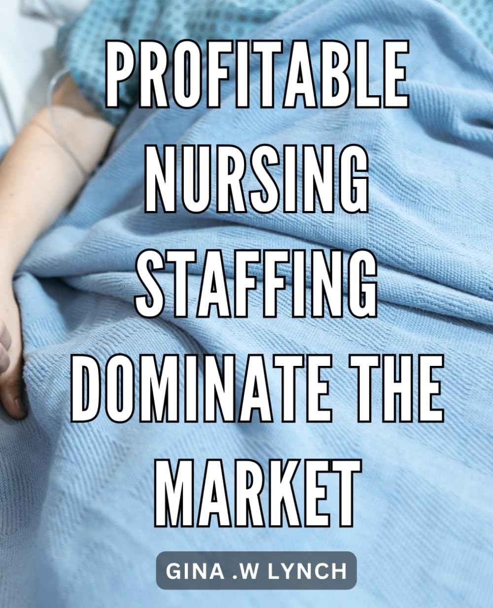 Profitable Nursing Staffing: Dominate the Market: Unlock the Secret to Lucrative Nursing Staffing Services and Become a Market Leader
