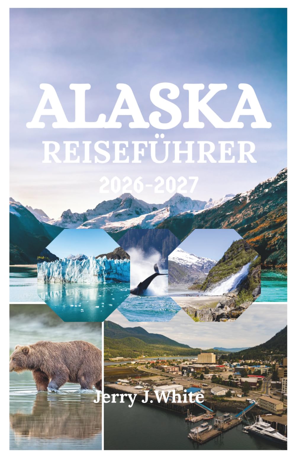 ALASKA REISEFÜHRER 2026-2027: Ihr umfassender Abenteuerbegleiter zu Gletschern, Wildtieren, Nordlichtern und ungezähmter Wildnis in Amerikas letzter Grenze