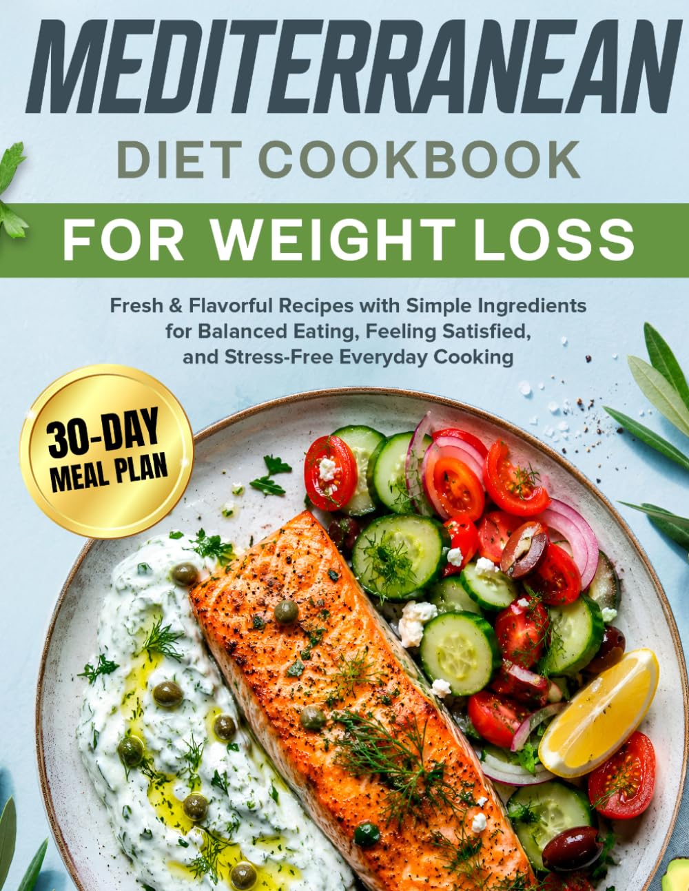 Mediterranean Diet Cookbook for Weight Loss: Fresh & Flavorful Recipes with Simple Ingredients for Balanced Eating, Feeling Satisfied, and Stress-Free Everyday Cooking | Includes a 30-Day Meal Plan