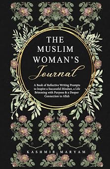 The Muslim Womans Journal A Book of Reflective Writing Prompts to Inspire a Successful Mindset, a Life Brimming with Purpose & a Deeper Connection to Allah Dear Muslimah