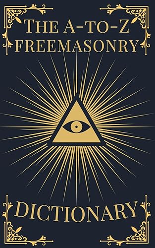 The A-to-Z Freemasonry Dictionary: A Comprehensive Guide to Symbols, Rituals, Mysteries, Traditions and History for Freemasons and Curious Minds (The A-to-Z Occult Compendium Collection)