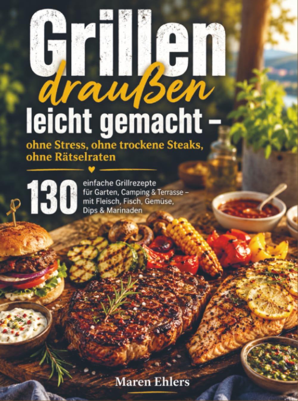 Grillen draußen leicht gemacht – ohne Stress, ohne trockene Steaks, ohne Rätselraten: 130 einfache Grillrezepte für Garten, Camping & Terrasse – mit Fleisch, Fisch, Gemüse, Dips & Marinaden