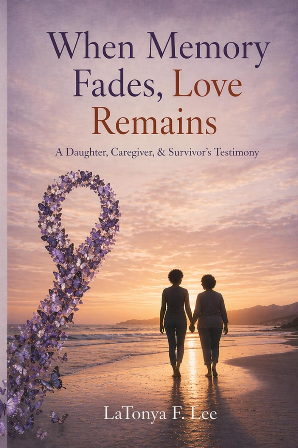When Memory Fades, Love Remains: A Daughter, Caregiver, & Survivor's Testimony Strength and Help Guide for Your Journey