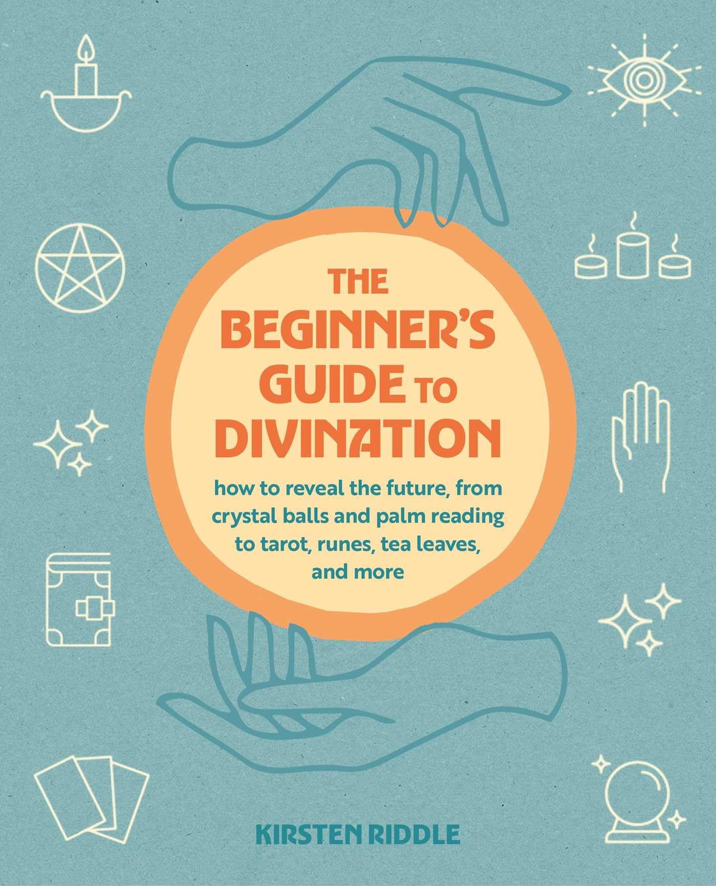The Beginner's Guide to Divination: How to reveal the future, from crystal balls and palm reading to tarot, runes, tea leaves, and more