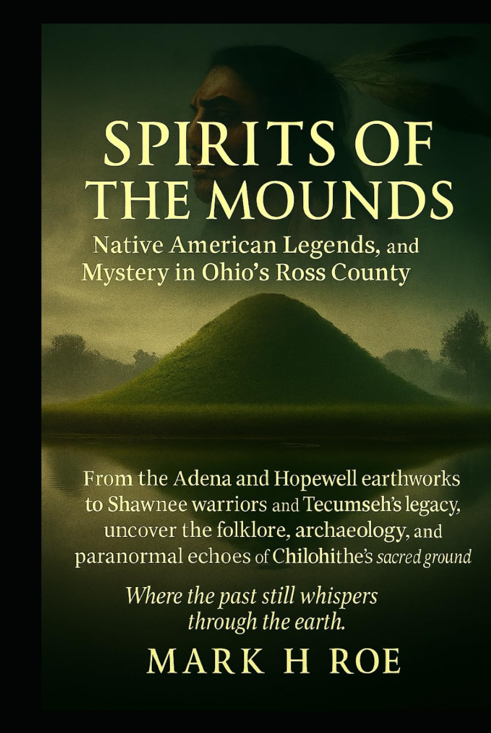 Spirits of the Mounds: Native American Legends, History, and Mysteries in Ohio’s Ross County: From the Adena and Hopewell earthworks to Shawnee warriors and Tecumseh’s legacy, uncover the folklore