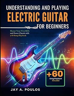 UNDERSTANDING AND PLAYING ELECTRIC GUITAR FOR BEGINNERS: Master Your First Riffs and Power Chords with a 60-Song Playbook