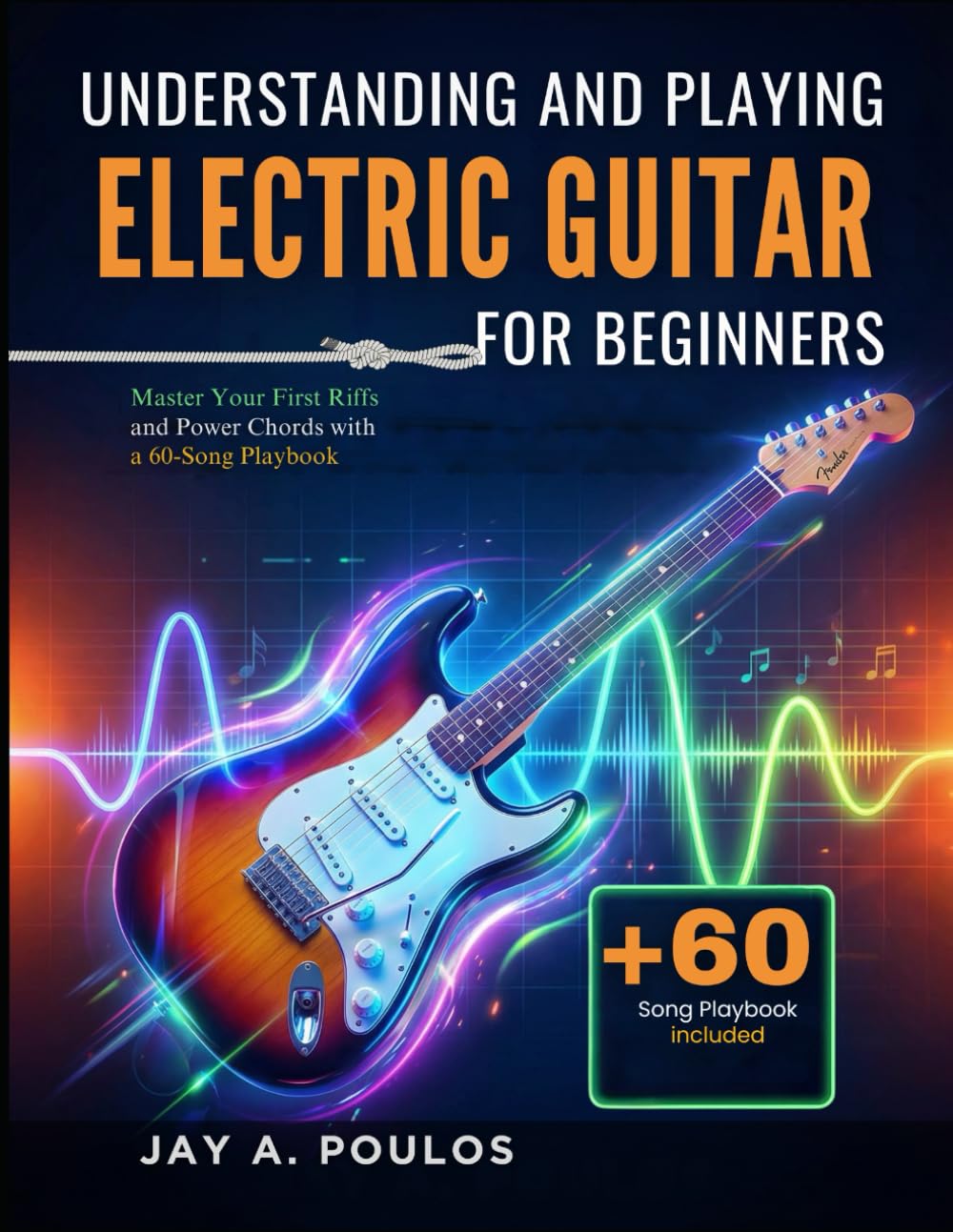 UNDERSTANDING AND PLAYING ELECTRIC GUITAR FOR BEGINNERS: Master Your First Riffs and Power Chords with a 60-Song Playbook