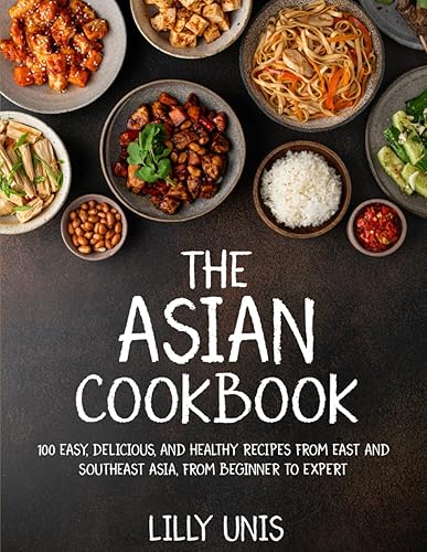 The Asian Cookbook: 100 Easy, Delicious, and Healthy Recipes from East and Southeast Asia, from Beginner to Expert
