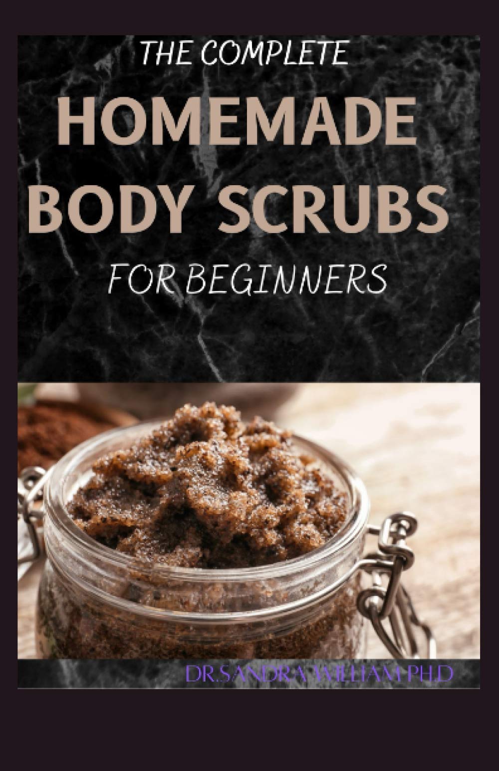 THE COMPLETE HOMEMADE BODY SCRUBS FOR BEGINNERS: How To Make Your Organic Body And Face Scrubs For Smooth, Soft And Youthful Skin. This Book Includes: