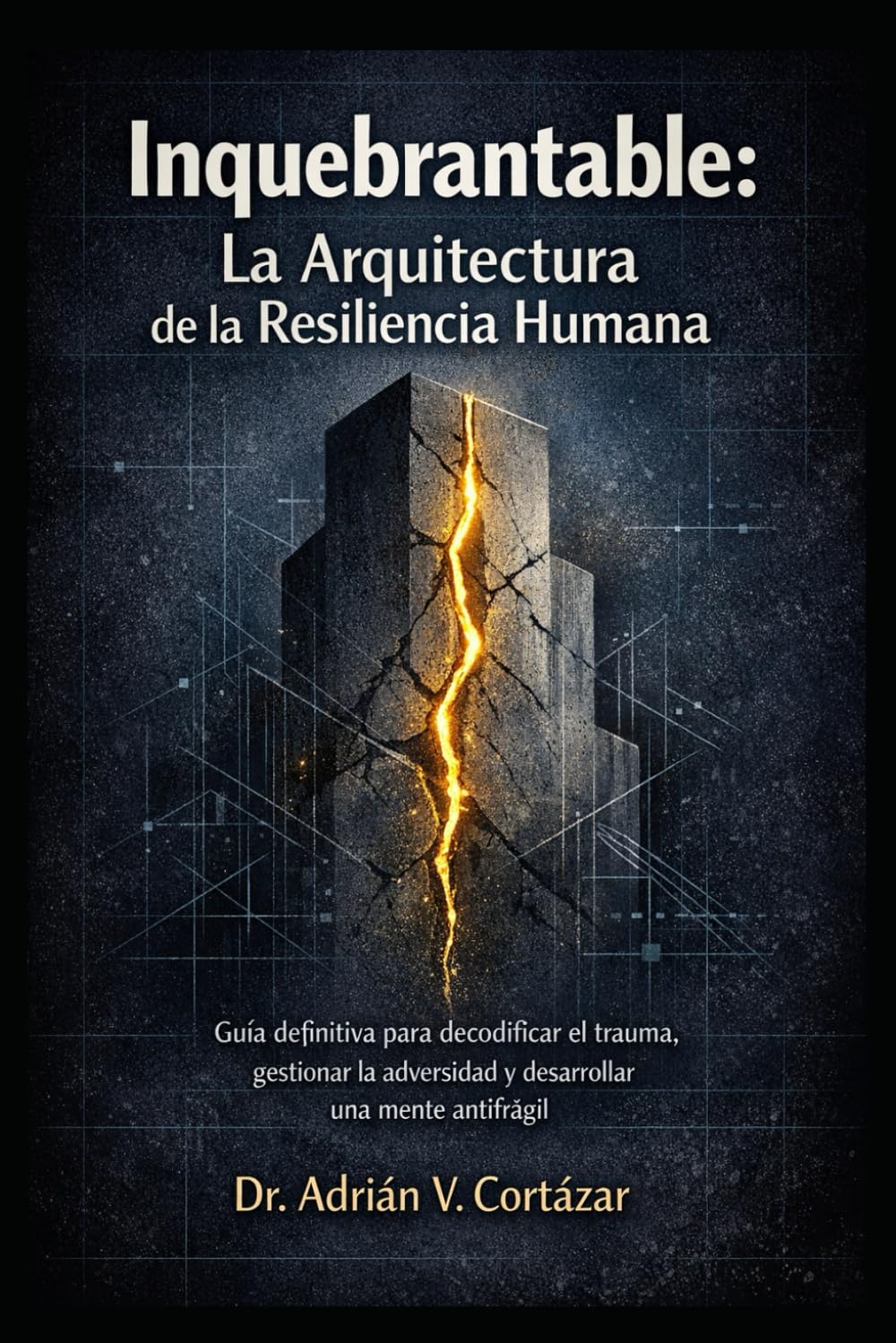 INQUEBRANTABLE: LA ARQUITECTURA DE LA RESILIENCIA HUMANA: Guía definitiva para decodificar el trauma, gestionar la adversidad y desarrollar una mente antifrágil