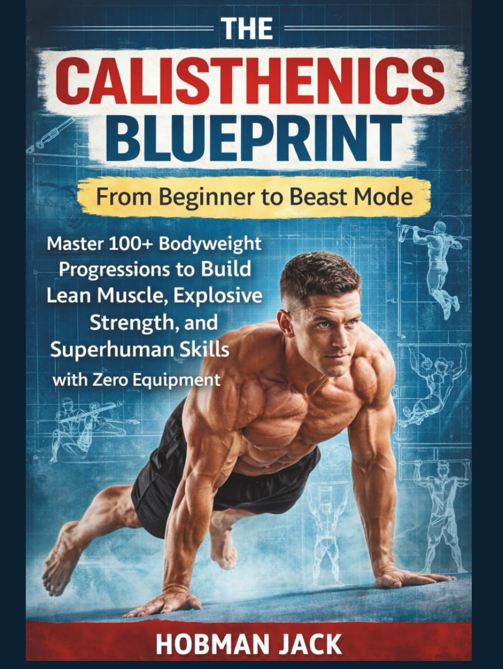 The Calisthenics Blueprint: From Beginner to Beast Mode: Master 100+ Bodyweight Progressions to Build Lean Muscle, Explosive Strength, and Superhuman Skills with Zero Equipment