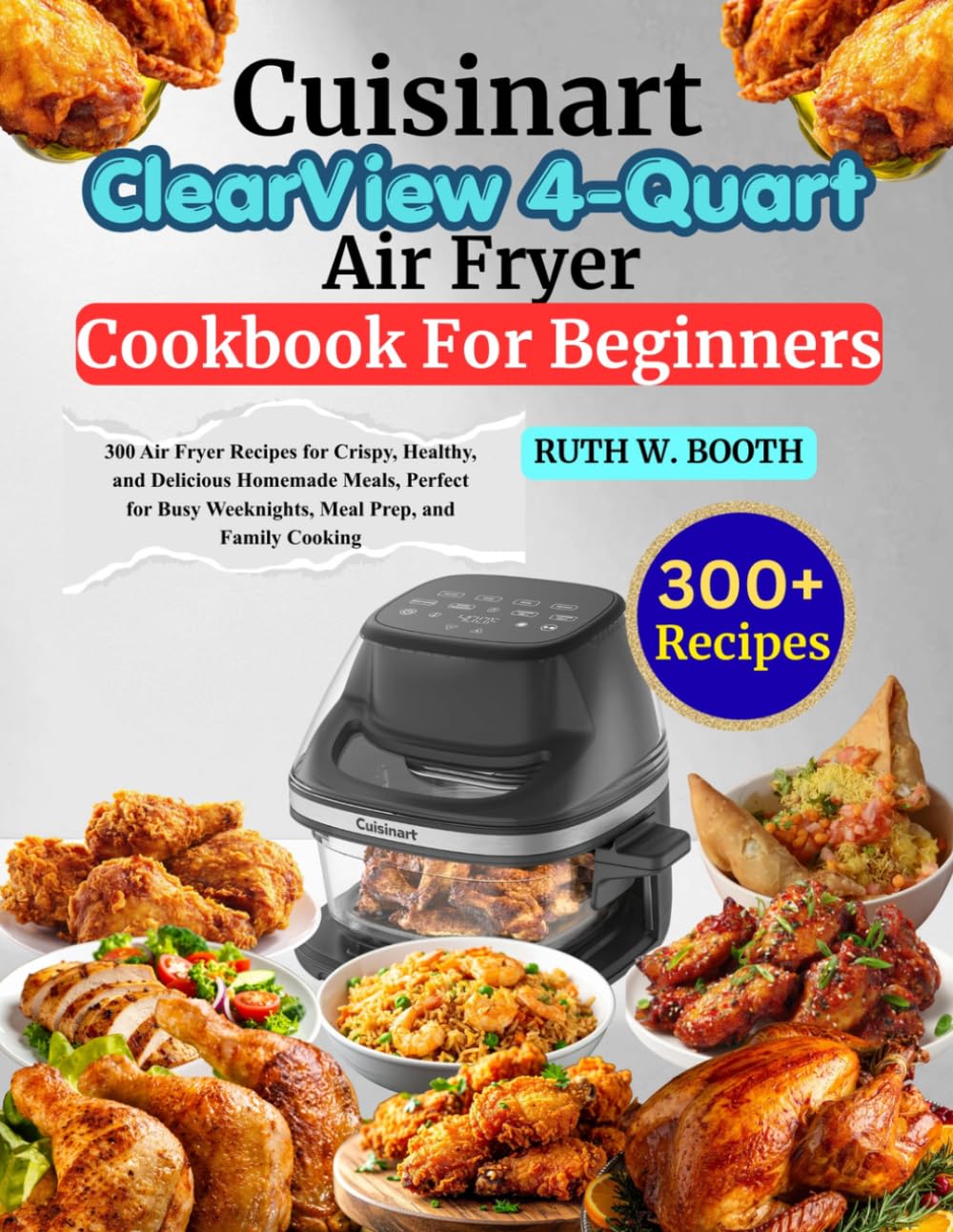 Cuisinart ClearView 4-Quart Air Fryer Cookbook For Beginners: 300 Air Fryer Recipes for Crispy, Healthy, and Delicious Homemade Meals, Perfect for Busy Weeknights, Meal Prep, and Family Cooking