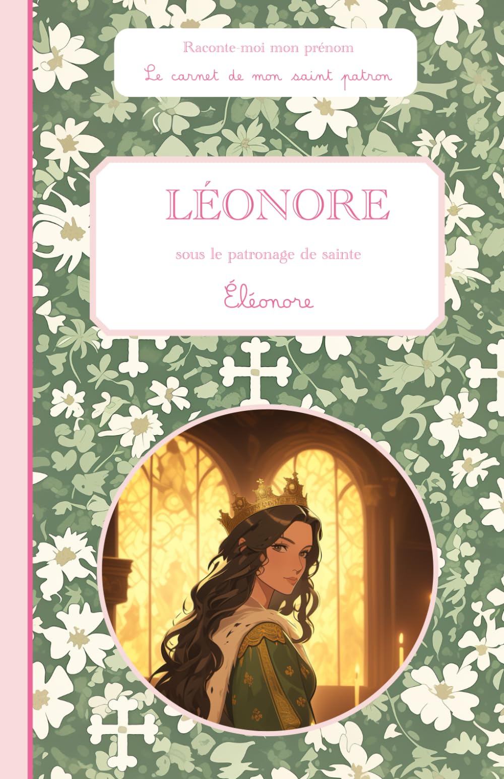 Léonore, sous le patronage de sainte Éléonore, le carnet de mon saint patron, 6-10 ans: Raconte-moi mon prénom