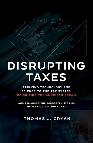 Disrupting Taxes: Applying Technology and Science to the Tax System, Reigniting the American Dream, and Exploring the Forgotten Stories of Taxes, Gold, and Money