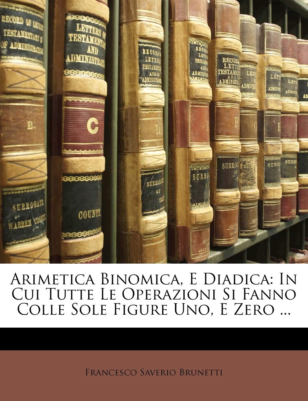 Arimetica Binomica, E Diadica: In Cui Tutte Le Operazioni Si Fanno Colle Sole Figure Uno, E Zero ...