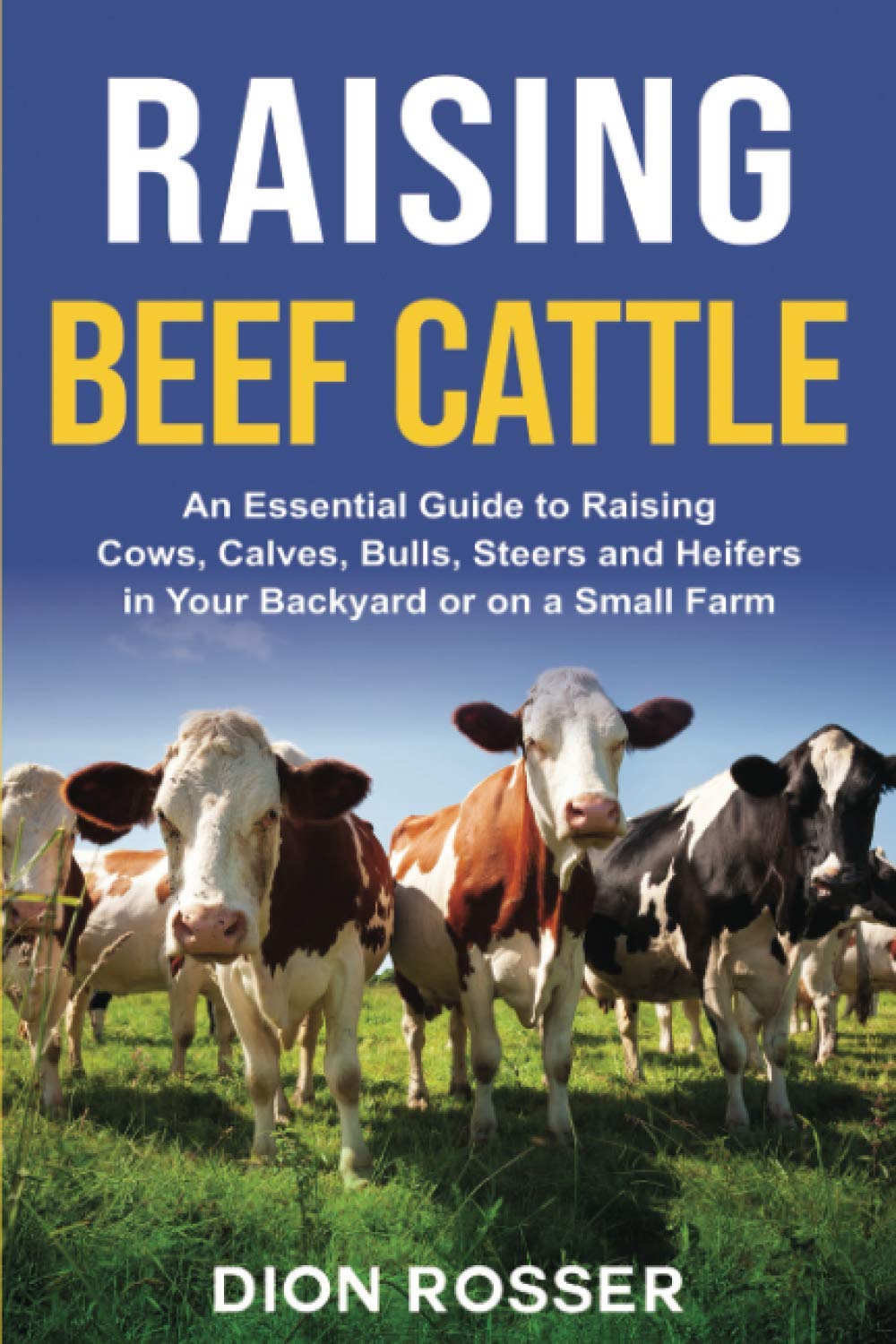 Raising Beef Cattle: An Essential Guide to Raising Cows, Calves, Bulls, Steers and Heifers in Your Backyard or on a Small Farm: 5 (Raising Livestock)
