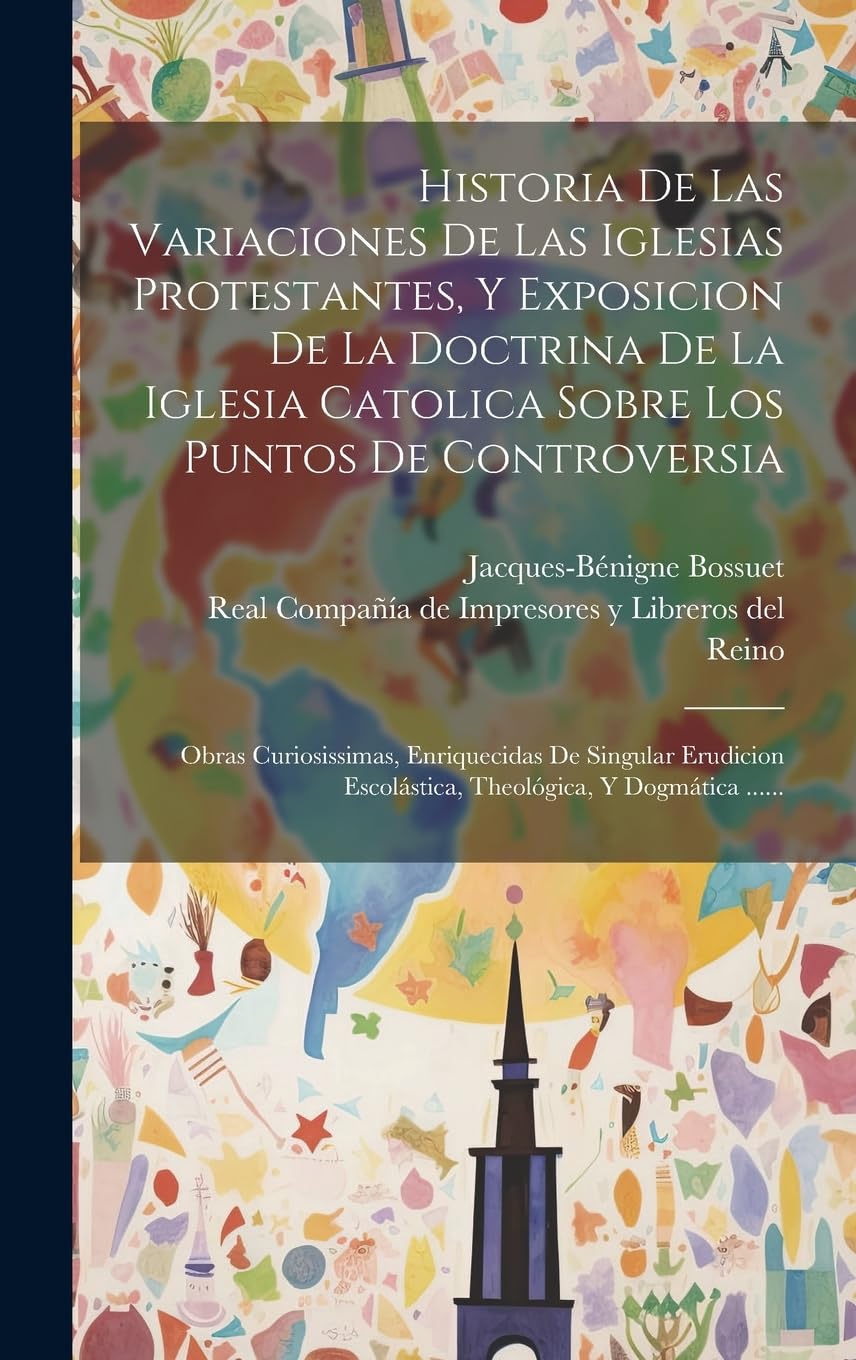 Historia De Las Variaciones De Las Iglesias Protestantes, Y Exposicion De La Doctrina De La Iglesia Catolica Sobre Los Puntos De Controversia: Obras ... Escolástica, Theológica, Y Dogmática ......