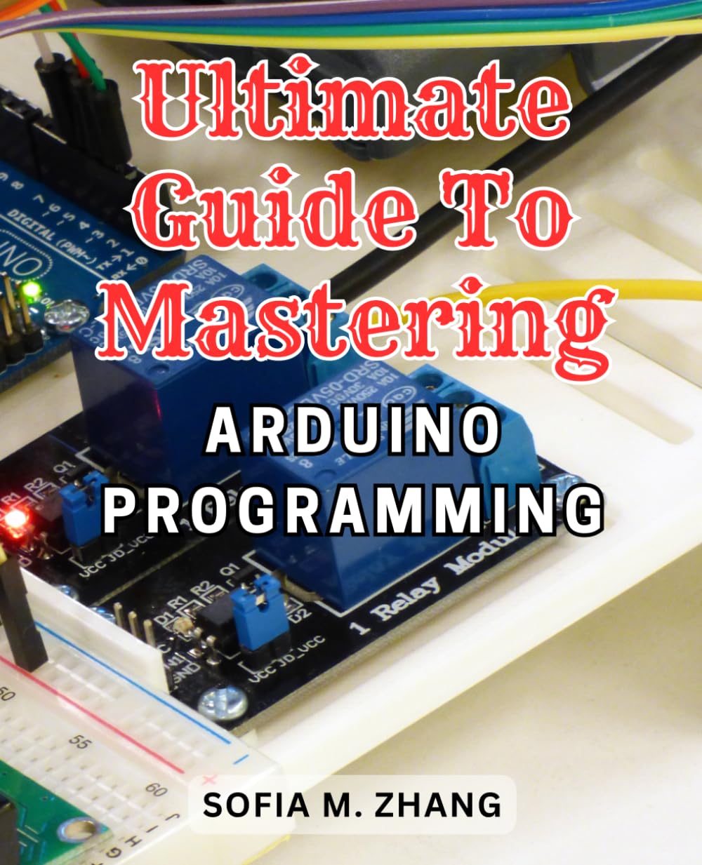 Ultimate Guide to Mastering Arduino Programming: Learn the Most Effective Strategies to Excel in Arduino Programming and Become an Expert in No Time