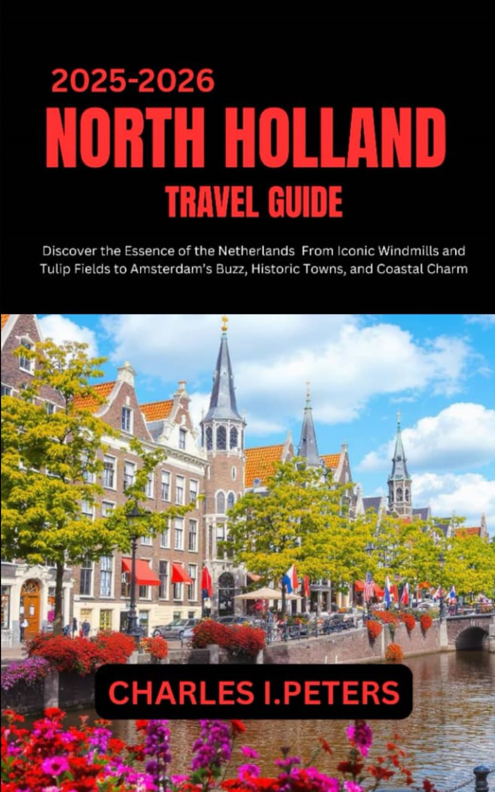 NORTH HOLLAND TRAVEL GUIDE: Discover the Essence of the Netherlands From Iconic Windmills and Tulip Fields to Amsterdam’s Buzz, Historic Towns, and Coastal Charm