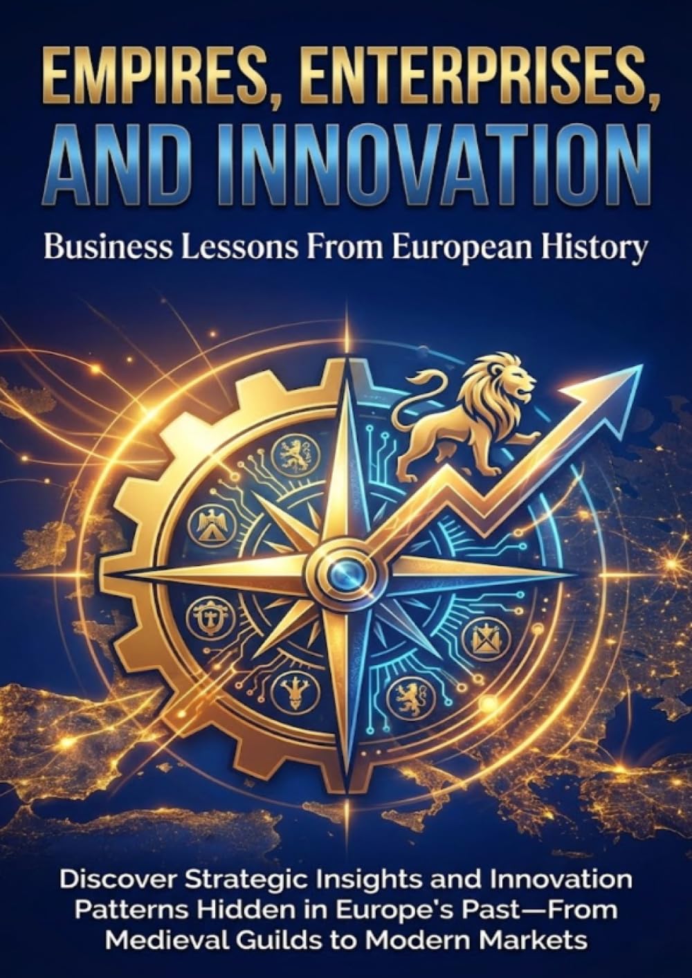 Empires, Enterprises, and Innovation: Business Lessons From European History: Discover Strategic Insights and Innovation Patterns Hidden in Europe's Past—From Medieval Guilds to Modern Markets