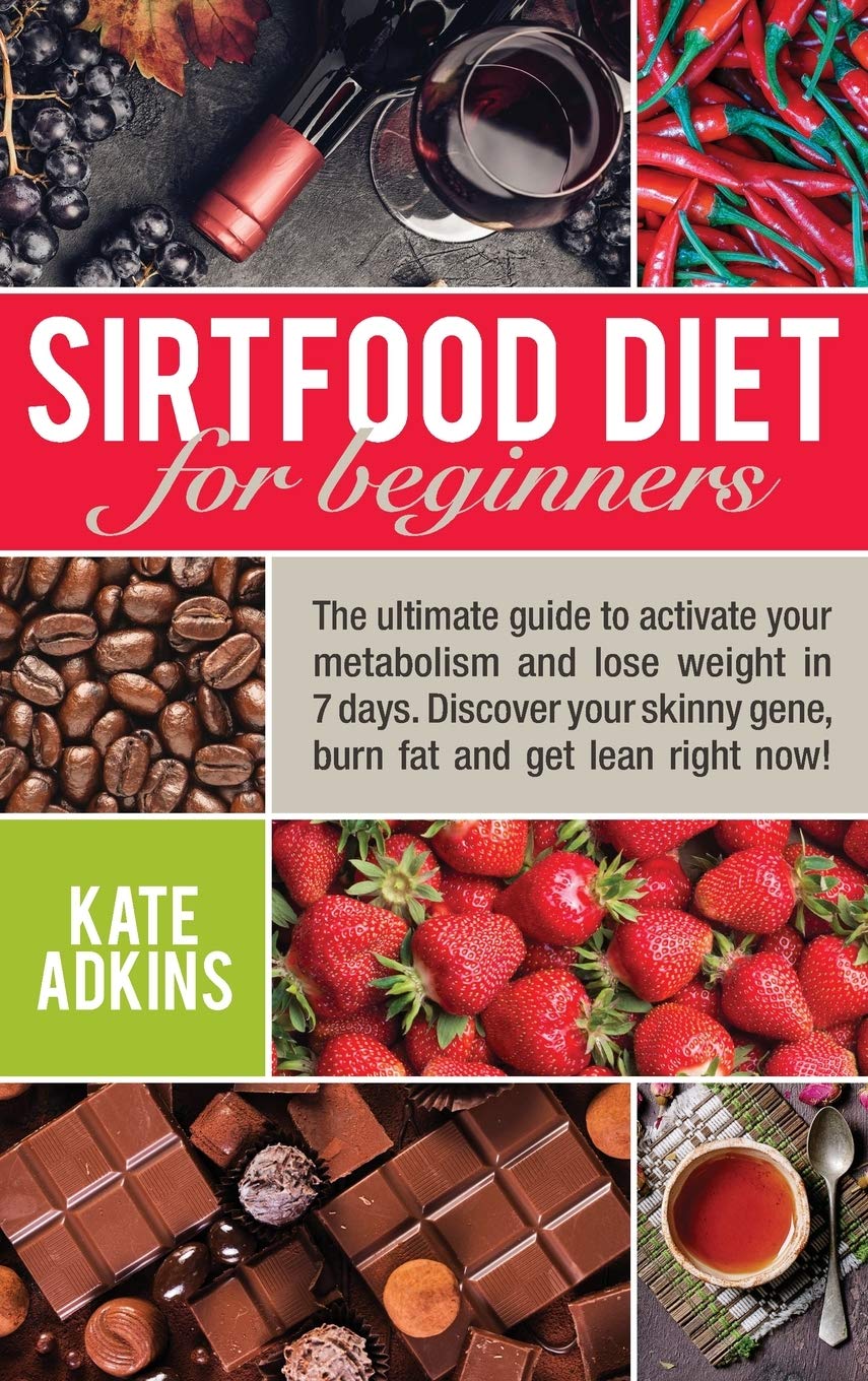 Sirtfood Diet for Beginners: The Ultimate Guide to Activate Your Metabolism and Lose Weight in 7 days. Discover Your Skinny Gene, Burn Fat and Get Lean Right Now!