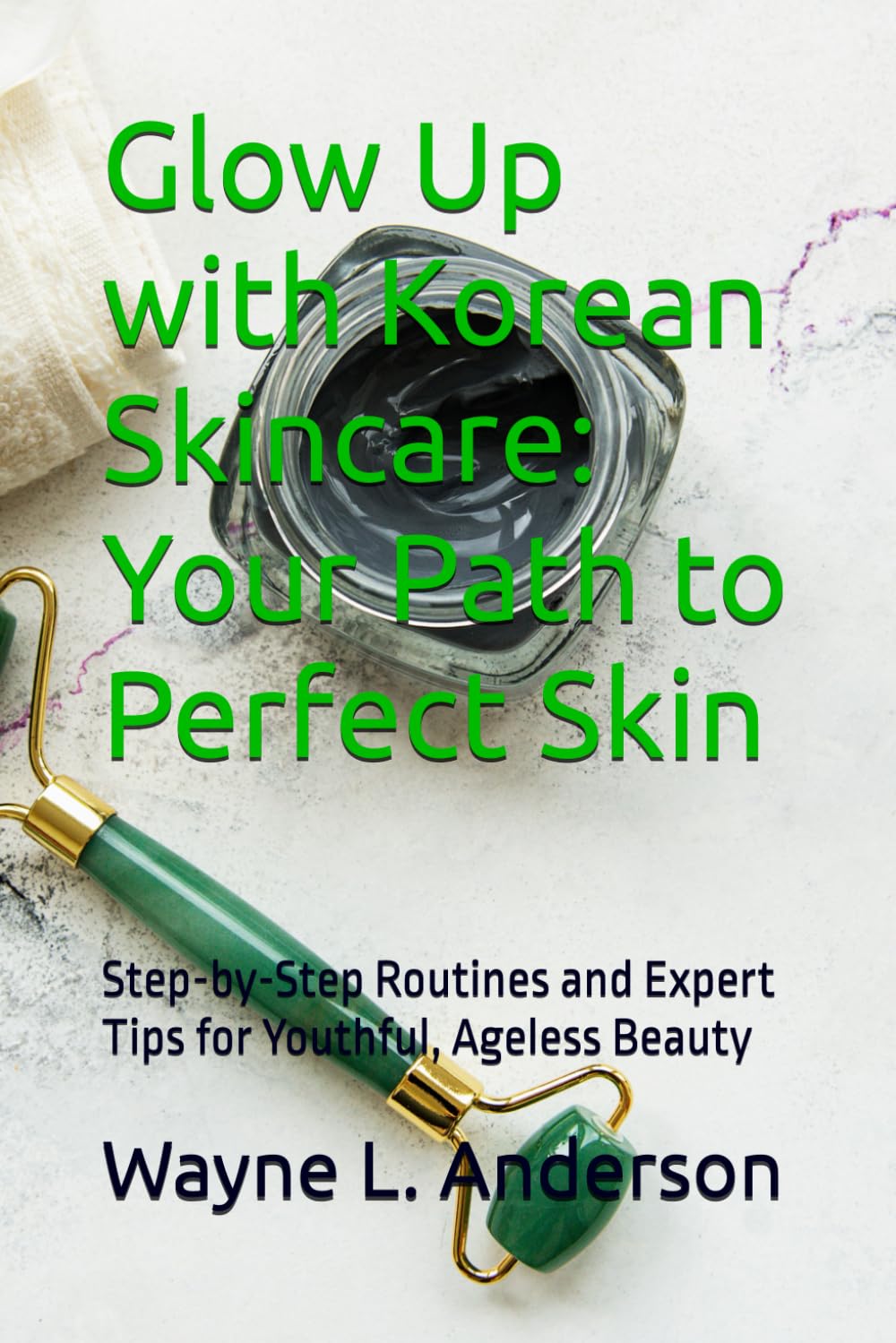 Glow Up with Korean Skincare: Your Path to Perfect Skin: Step-by-Step Routines and Expert Tips for Youthful, Ageless Beauty