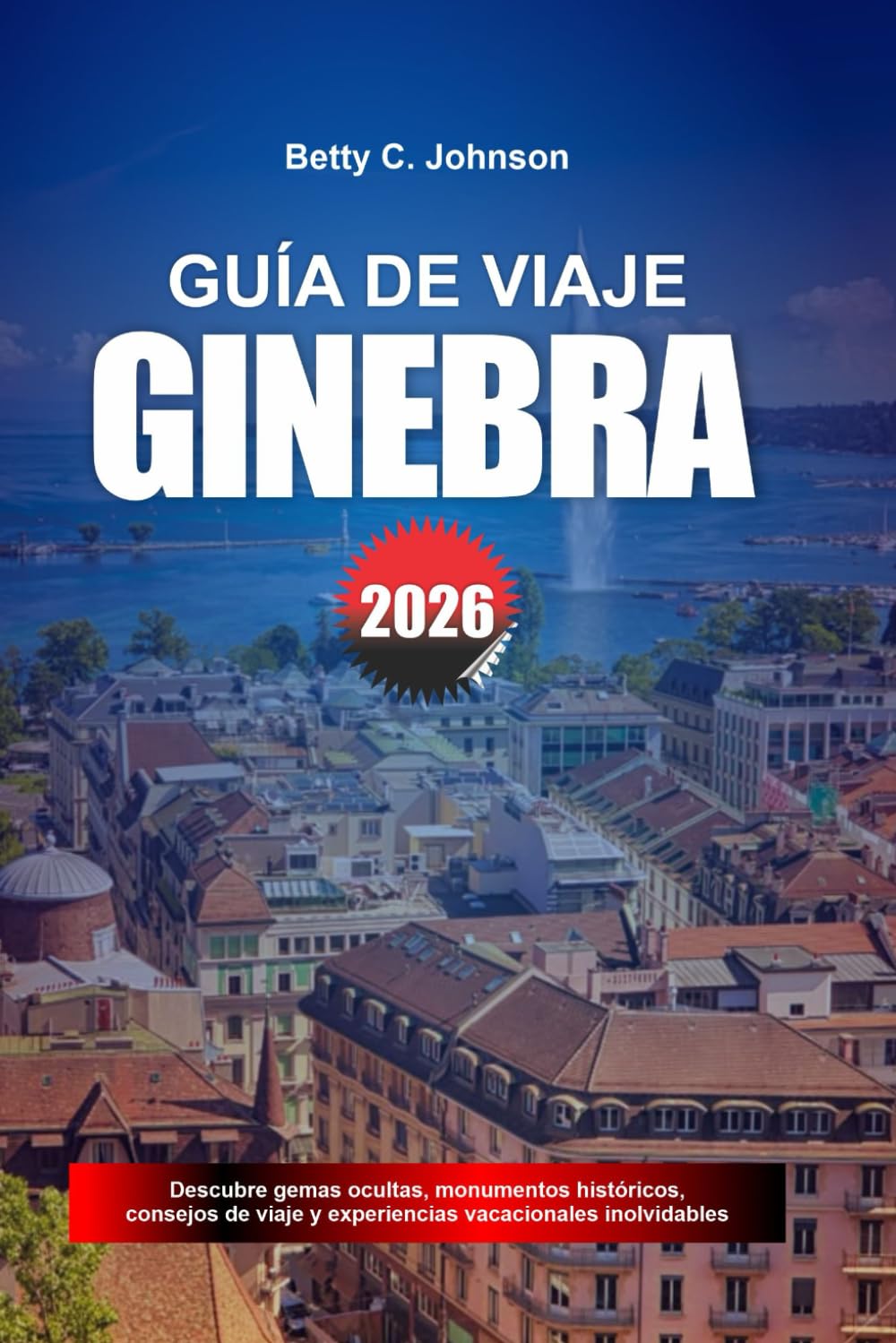GUÍA DE VIAJE GINEBRA 2026: Descubre joyas ocultas, monumentos históricos, consejos de viaje y experiencias vacacionales inolvidables