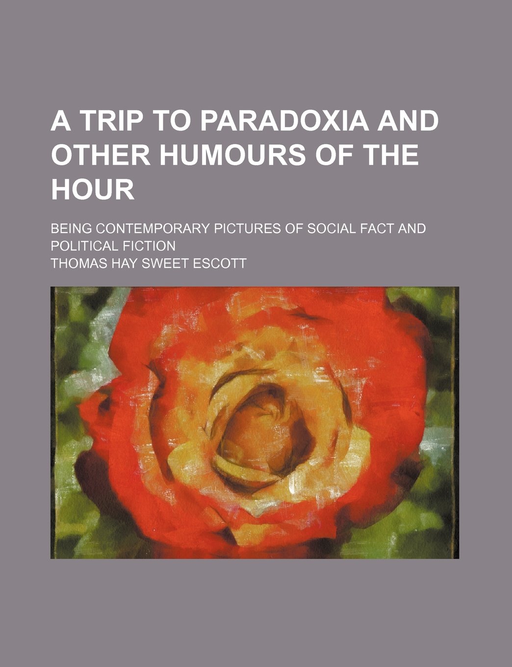 A Trip to Paradoxia and Other Humours of the Hour; Being Contemporary Pictures of Social Fact and Political Fiction