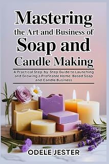 MASTERING THE ART AND BUSINESS OF SOAP AND CANDLE MAKING: A Practical Step-by-Step Guide to Launching and Growing a Profitable Home-Based Soap and Candle Business