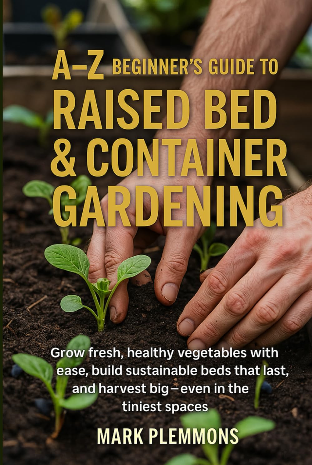 A-Z Beginner's Guide to Raised Bed & Container Gardening: Grow fresh, healthy vegetables with ease, build sustainable beds that last, and harvest big—even in the tiniest spaces
