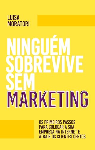 Ninguém sobrevive sem Marketing: Os primeiros passos para colocar a sua empresa na internet e atrair os clientes certos