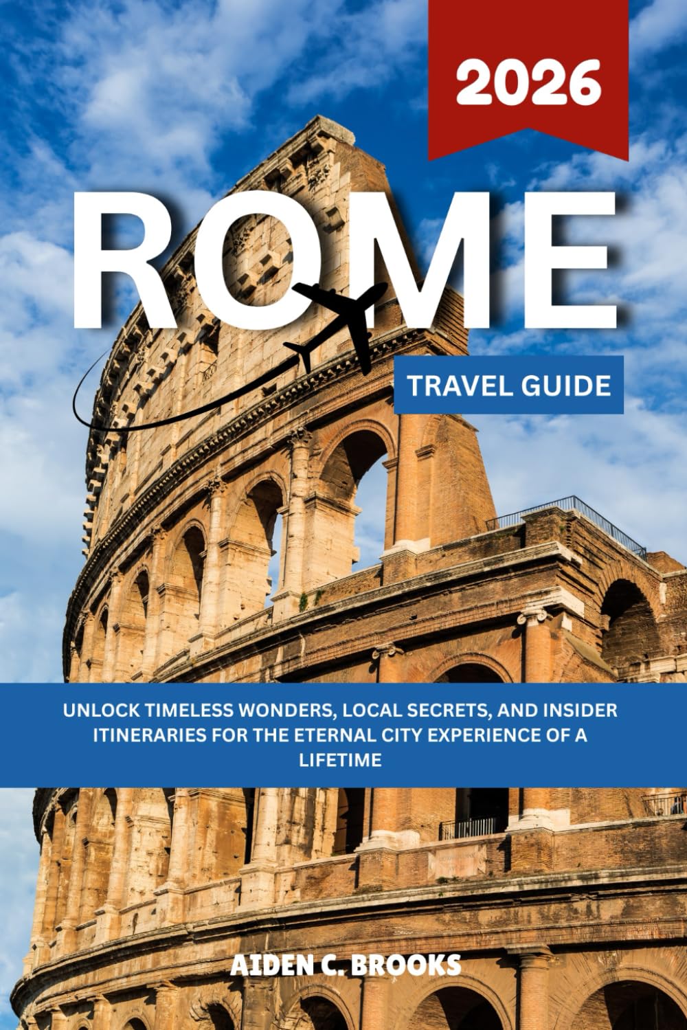 ROME TRAVEL GUIDE 2026: Unlock Timeless Wonders, Local Secrets, and Insider Itineraries for the Eternal City Experience of a Lifetime